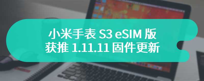 小米手表 S3 eSIM 版获推 1.11.11 固件更新，新增微信 App