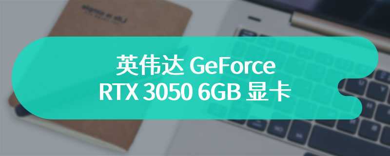 英伟达 GeForce RTX 3050 6GB 显卡比 8GB 版本弱 20%，同时功耗降低 46%