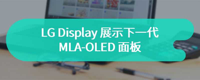 LG Display 展示下一代 MLA-OLED 面板，峰值亮度近 4000 尼特