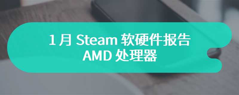 1 月 Steam 软硬件报告：AMD 处理器占 34.25% 创新高，Win11 占 44.24% 刷新纪录