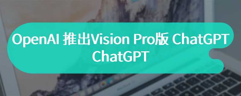 OpenAI 推出 Vision Pro 版 ChatGPT，界面与 iPad 版客户端差别不大