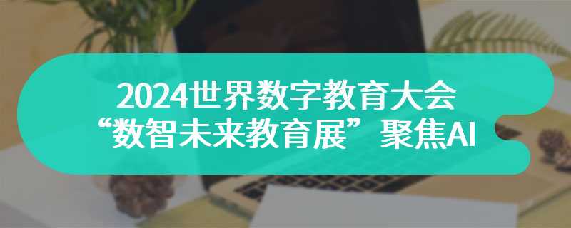 2024世界数字教育大会“数智未来教育展”聚焦AI