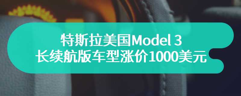 特斯拉美国Model 3长续航版车型涨价1000美元