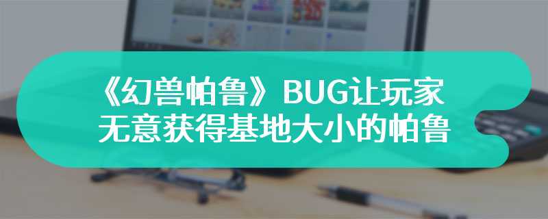 《幻兽帕鲁》BUG让玩家无意中获得基地大小的帕鲁