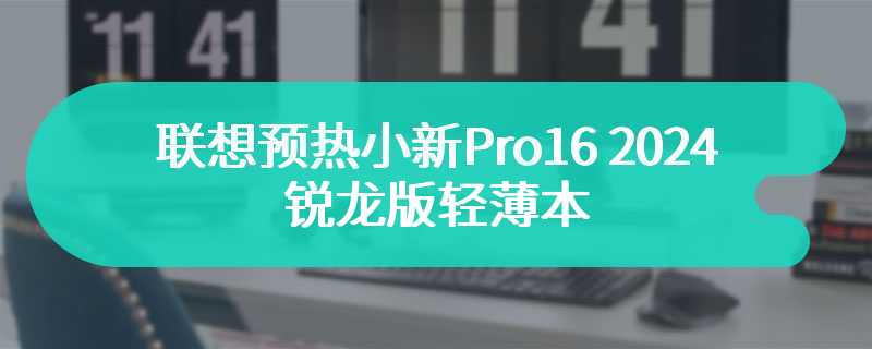 联想预热小新 Pro16 2024 锐龙版轻薄本：升级 84Wh 电池，模拟续航 11.2 小时