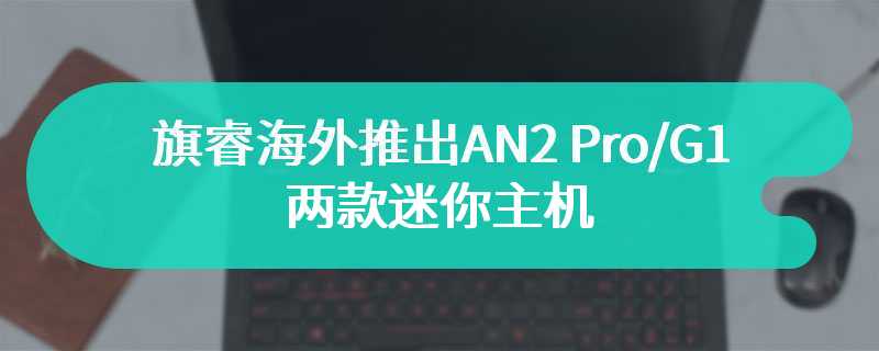 旗睿海外推出 AN2 Pro / G1 两款迷你主机：可选锐龙 5 / 九代酷睿 i9