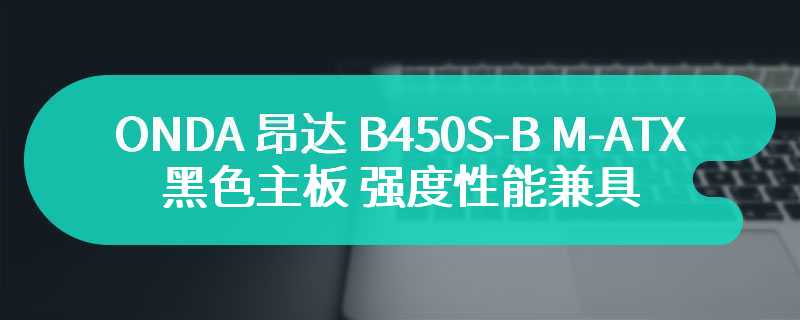 ONDA 昂达 B450S-B M-ATX黑色主板 强度性能兼具