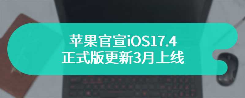 苹果官宣iOS17.4正式版更新3月上线 同样适配欧盟地区