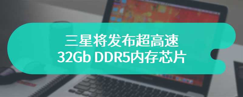 三星将发布超高速32Gb DDR5内存芯片 全新升级容量更大
