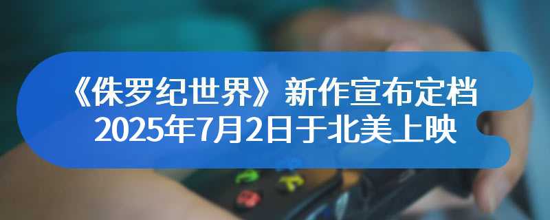 《侏罗纪世界》新作宣布定档 2025年7月2日于北美上映