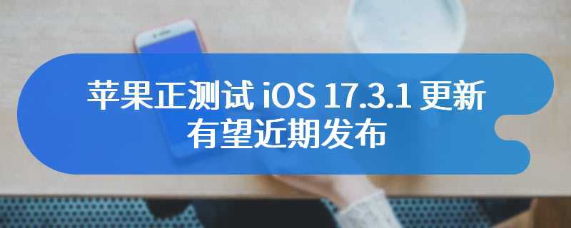 苹果正测试 iOS 17.3.1 更新，有望近期发布