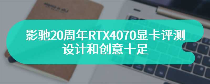 影驰20周年RTX4070显卡评测 设计和创意十足