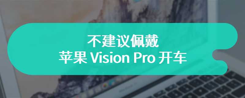 不建议佩戴苹果 Vision Pro 开车，被交警执法的概率大