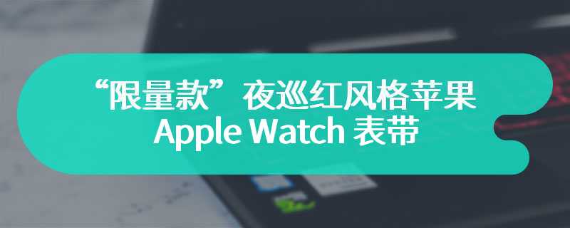 Nomad 推出“限量款”夜巡红风格苹果 Apple Watch 表带及 iPhone 手机壳，50 美元起