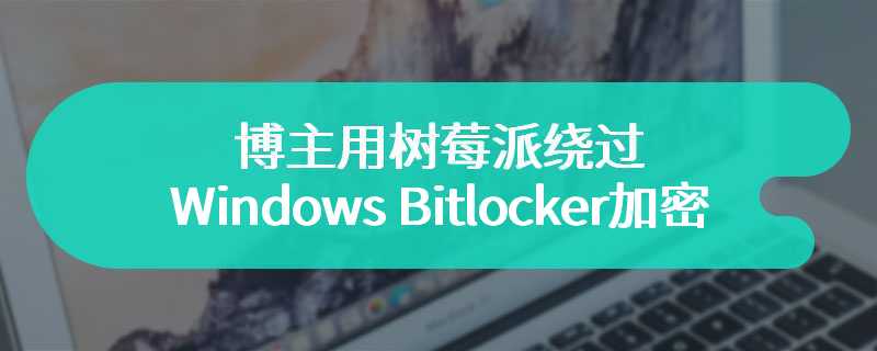 博主用树莓派绕过 Windows Bitlocker 加密，用时不到一分钟