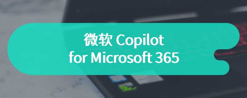 微软 Copilot for Microsoft 365 已面向 Windows 桌面用户推出