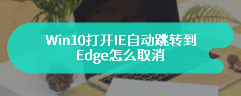 Win10打开IE自动跳转到Edge怎么取消