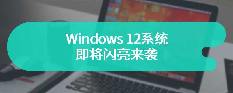 Windows 12系统即将闪亮来袭 对硬件要求较高
