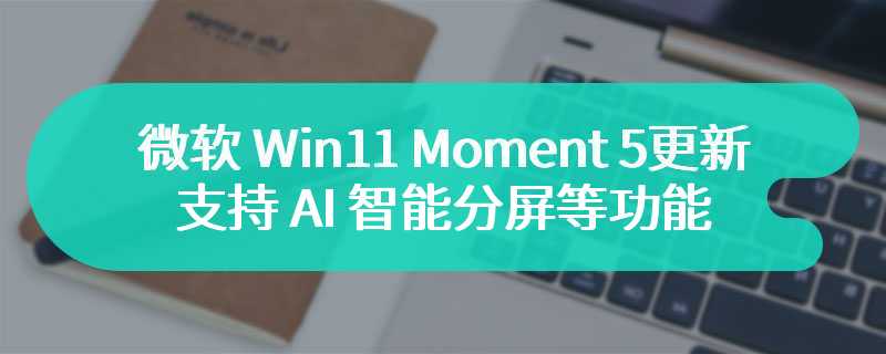 微软 Win11 Moment 5 更新 2 月 27 日开始推送，支持 AI 智能分屏等功能