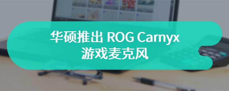 华硕推出 ROG Carnyx 游戏麦克风：主打降噪、支持 192 kHz / 24 位采样率，售 5490 新台币