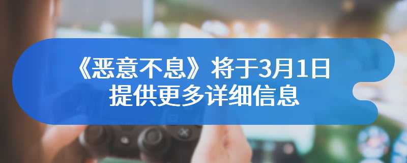 《意恶不息》将于3月1日提供更多详细信息 众多游戏画面迎来爆料