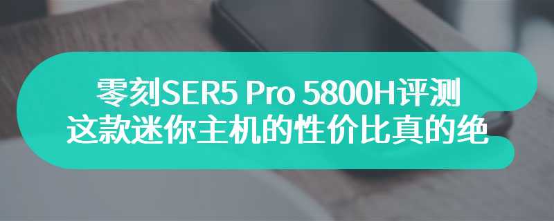 零刻SER5 Pro 5800H评测 这款迷你主机的性价比真的绝