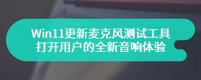 Win11更新麦克风测试工具 打开用户的全新音响体验