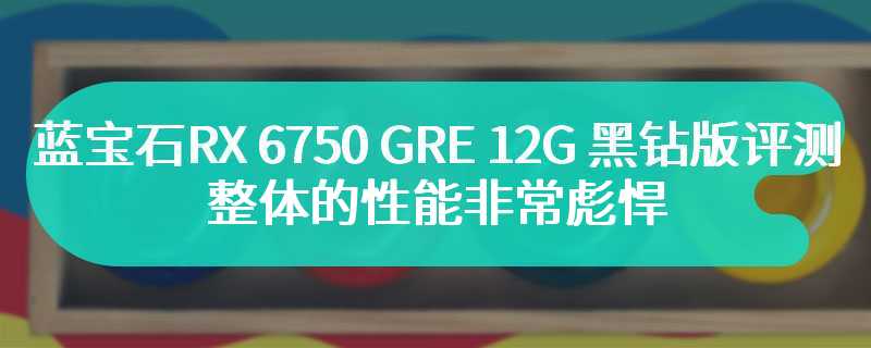 蓝宝石RX 6750 GRE 12G 黑钻版评测 整体的性能非常彪悍