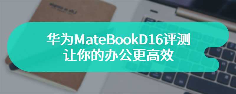 华为MateBookD16评测 让你的办公更高效