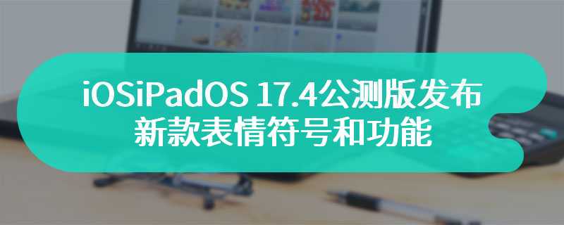 iOSiPadOS 17.4公测版发布 将全新推出新款表情符号和功能