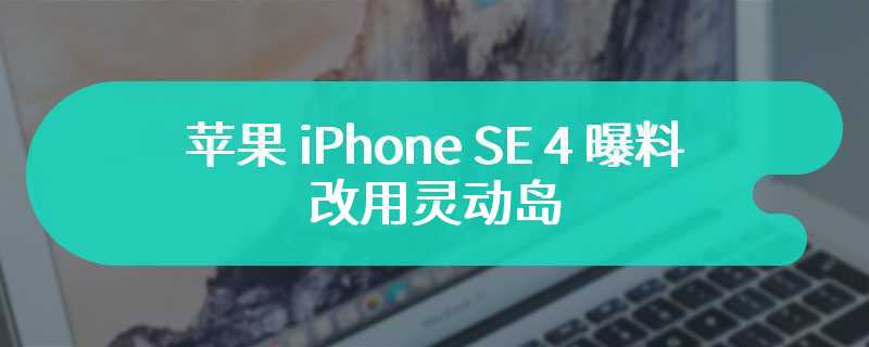 苹果 iPhone SE 4 曝料：改用灵动岛，调整背面相机岛设计