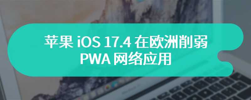 沦为快捷方式，苹果 iOS 17.4 在欧洲削弱 PWA 网络应用