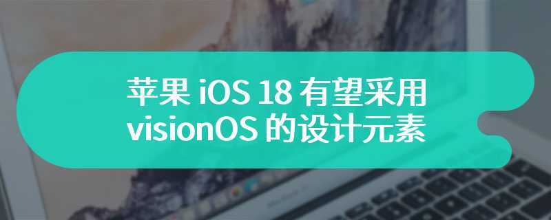 苹果 iOS 18 有望采用 visionOS 的设计元素，例如半透明菜单等