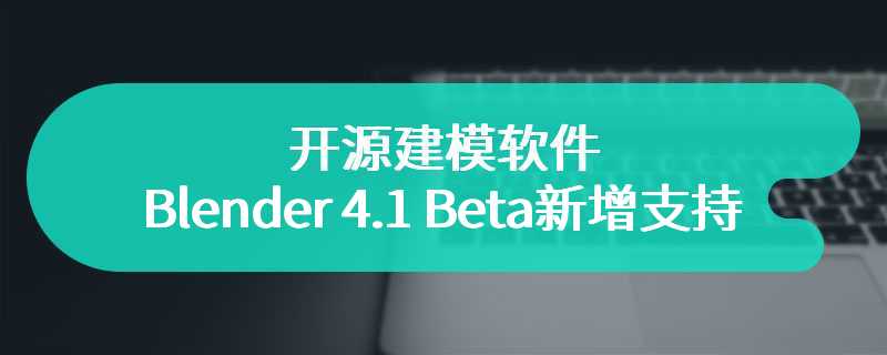 开源建模软件 Blender 4.1 Beta 新增支持 AMD RDNA3 集显