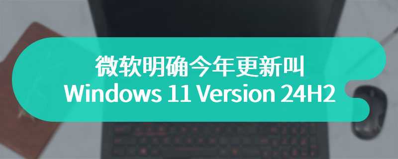 非“Windows 12”，微软明确今年更新叫“Windows 11 Version 24H2”