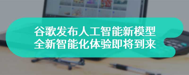 谷歌发布人工智能新模型 全新智能化体验即将到来