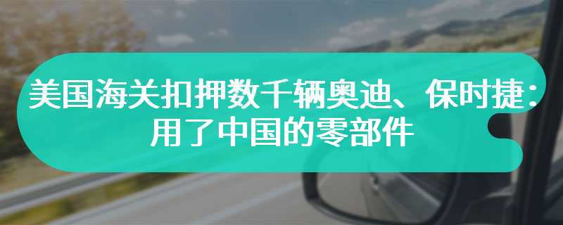 美国海关扣押数千辆奥迪、保时捷：用了中国的零部件