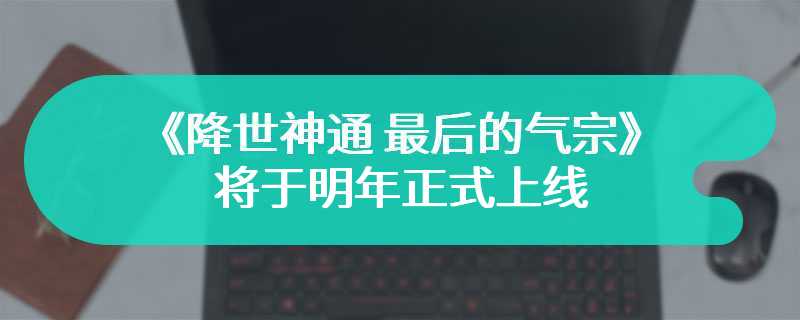 《降世神通 最后的气宗》将于明年正式上线 极具精彩的动画改编风格游戏