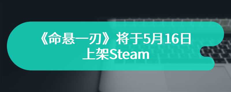 《命悬一刃》将于5月16日上架Steam 全新刀剑格斗风格游戏