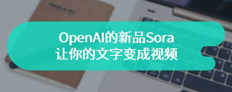 OpenAI的新品Sora可让你的文字变成视频 为生活带来更多的便利
