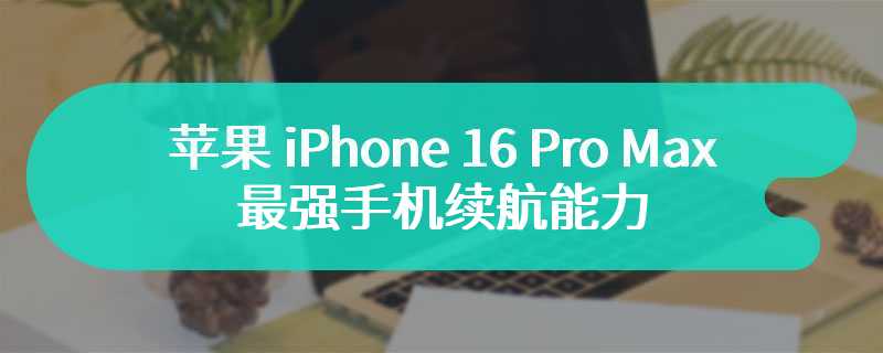 苹果 iPhone 16 Pro Max 将拥有 iPhone 有史以来最强手机续航能力，仍配备 8GB 内存