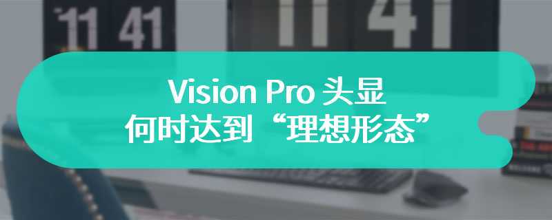 Vision Pro 头显何时达到“理想形态”？苹果内部人士称需要四代产品