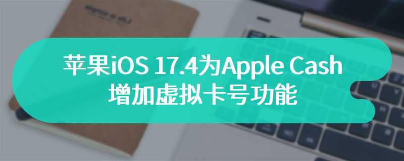 苹果 iOS 17.4 为 Apple Cash 增加虚拟卡号功能，不用 Apple Pay 也能购物