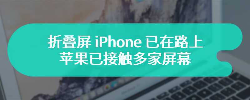 折叠屏 iPhone 已在路上，消息称苹果已接触多家屏幕、铰链组件供应商