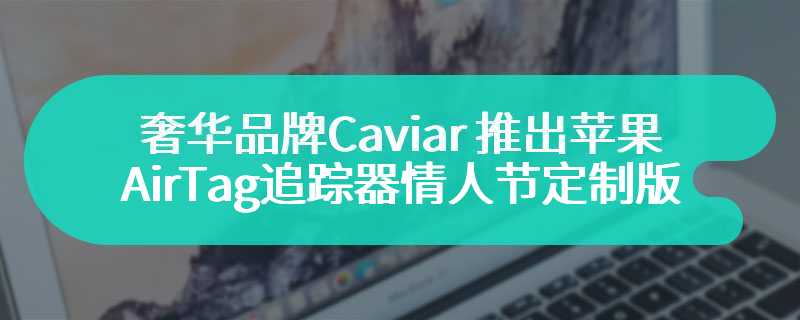 奢华品牌 Caviar 推出苹果 AirTag 追踪器情人节定制版