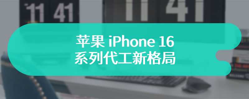 苹果 iPhone 16 系列代工新格局：一霸、两强、一新秀