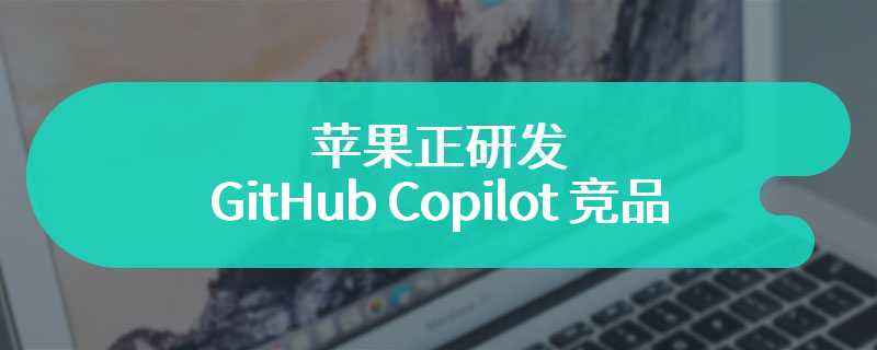 苹果正研发 GitHub Copilot 竞品：Xcode AI 可帮开发者转换、调试、生成代码