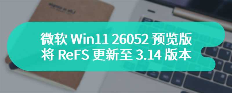 微软 Win11 26052 预览版已将 ReFS 更新至 3.14 版本