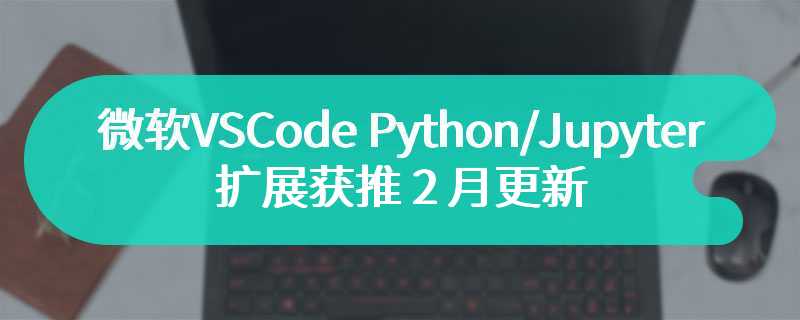 微软 VS Code Python / Jupyter 扩展获推 2 月更新，新增触发断点支持等