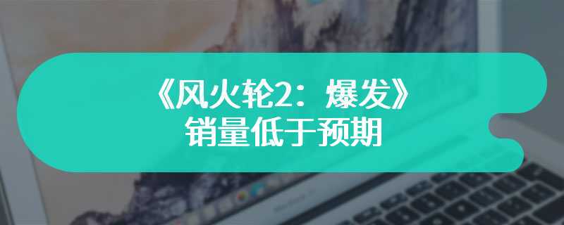 《风火轮2：爆发》销量低于预期 但实现正面投资回报